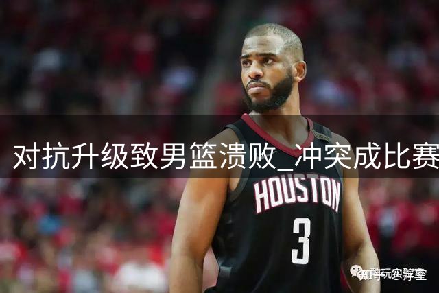 对抗升级致男篮溃败 冲突成比赛转折点